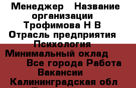 Менеджер › Название организации ­ Трофимова Н.В › Отрасль предприятия ­ Психология › Минимальный оклад ­ 15 000 - Все города Работа » Вакансии   . Калининградская обл.,Пионерский г.